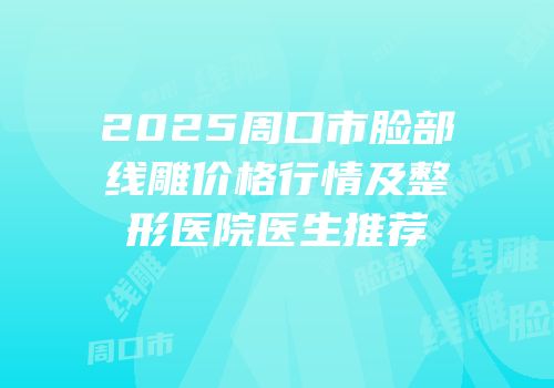 2025周口市脸部线雕价格行情及整形医院医生推荐