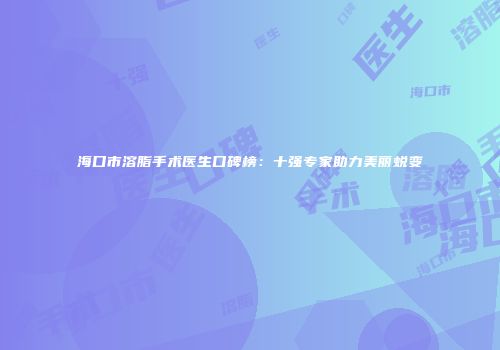 海口市溶脂手术医生口碑榜：十强专家助力美丽蜕变