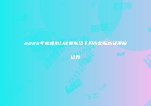 2025年赤峰市自体脂肪隆下巴价格解析及医院推荐