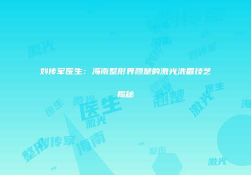 刘传军医生：海南整形界翘楚的激光洗眉技艺揭秘