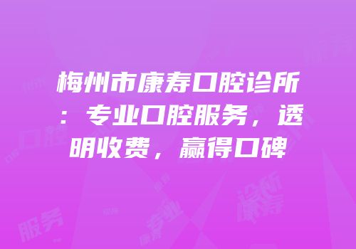 梅州市康寿口腔诊所：专业口腔服务，透明收费，赢得口碑