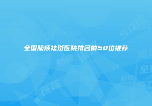 全国脸颊祛斑医院排名前50位推荐