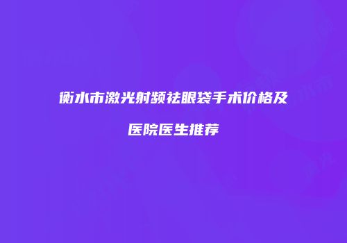 衡水市激光射频祛眼袋手术价格及医院医生推荐