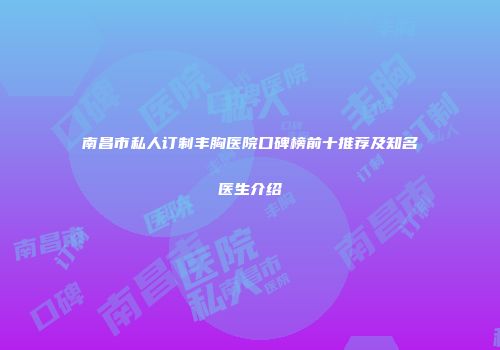 南昌市私人订制丰胸医院口碑榜前十推荐及知名医生介绍