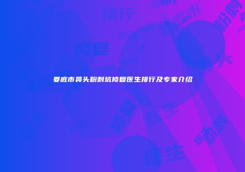 娄底市鼻头粉刺坑修复医生排行及专家介绍