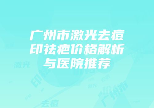 广州市激光去痘印祛疤价格解析与医院推荐