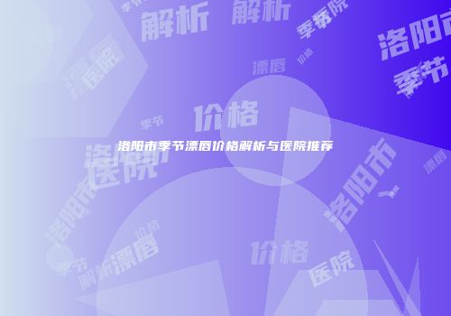 洛阳市季节漂唇价格解析与医院推荐