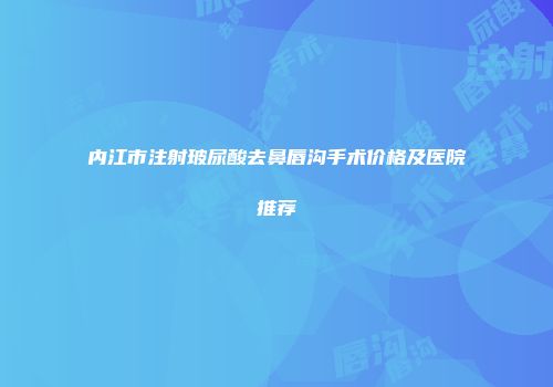 内江市注射玻尿酸去鼻唇沟手术价格及医院推荐