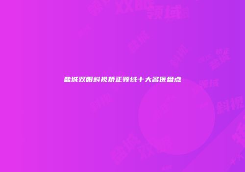 盐城双眼斜视矫正领域十大名医盘点
