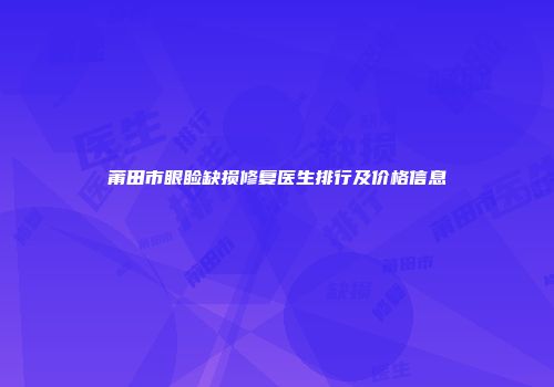 莆田市眼睑缺损修复医生排行及价格信息