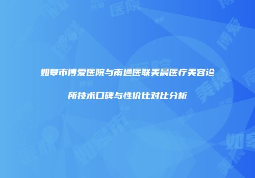 如皋市博爱医院与南通医联美晨医疗美容诊所技术口碑与性价比对比分析