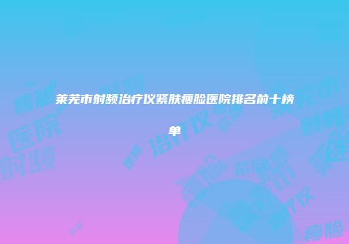 莱芜市射频治疗仪紧肤瘦脸医院排名前十榜单