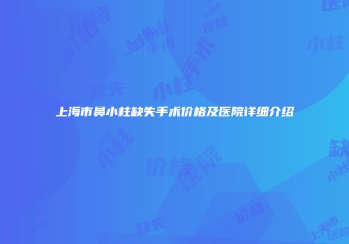 上海市鼻小柱缺失手术价格及医院详细介绍