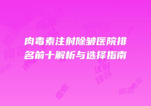 肉毒素注射除皱医院排名前十解析与选择指南
