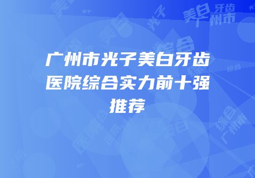 广州市光子美白牙齿医院综合实力前十强推荐
