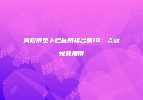 咸阳市垫下巴医院排名前10：美丽蜕变指南