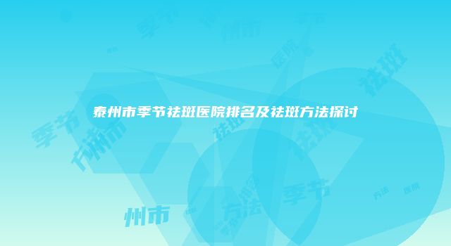 泰州市季节祛斑医院排名及祛斑方法探讨