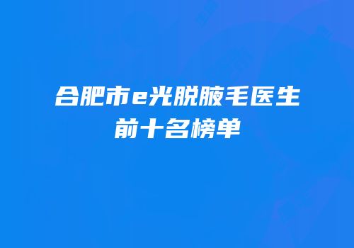 合肥市e光脱腋毛医生前十名榜单