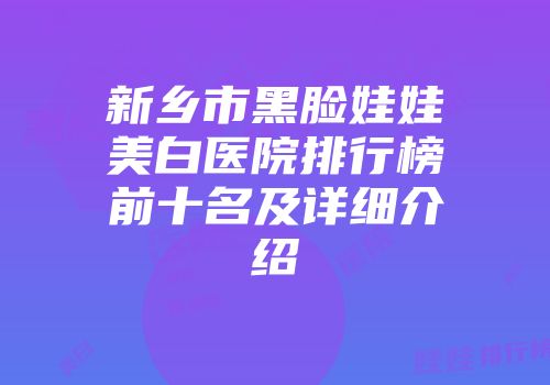新乡市黑脸娃娃美白医院排行榜前十名及详细介绍