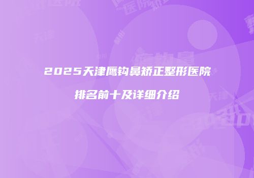2025天津鹰钩鼻矫正整形医院排名前十及详细介绍