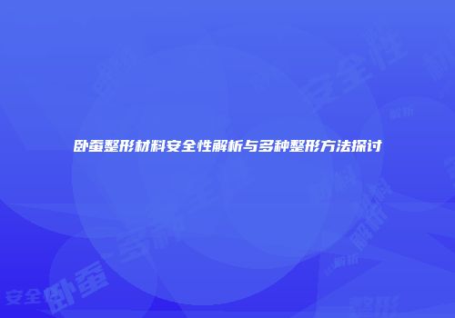 卧蚕整形材料安全性解析与多种整形方法探讨