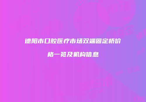 德阳市口腔医疗市场双端固定桥价格一览及机构信息