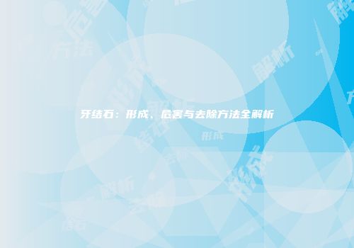 牙结石：形成、危害与去除方法全解析