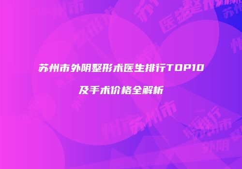 苏州市外阴整形术医生排行TOP10及手术价格全解析