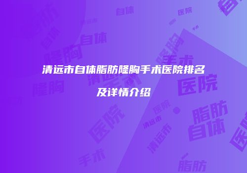 清远市自体脂肪隆胸手术医院排名及详情介绍