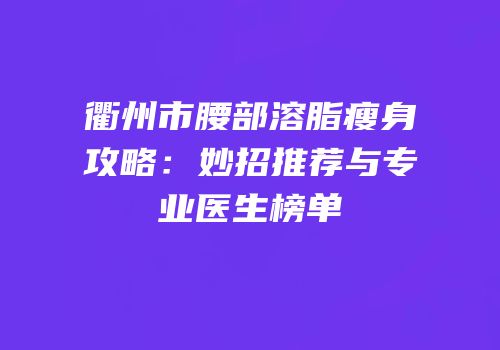 衢州市腰部溶脂瘦身攻略：妙招推荐与专业医生榜单
