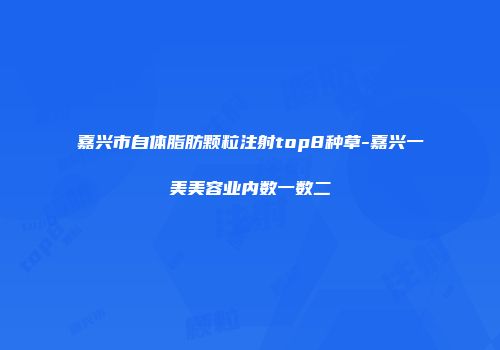 嘉兴市自体脂肪颗粒注射top8种草-嘉兴一美美容业内数一数二