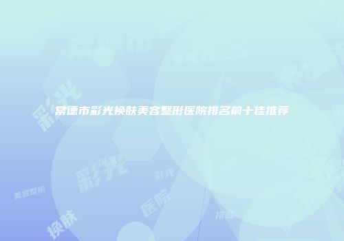 常德市彩光换肤美容整形医院排名前十佳推荐