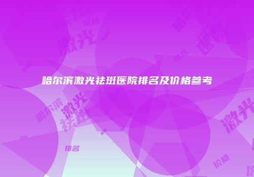 哈尔滨激光祛斑医院排名及价格参考