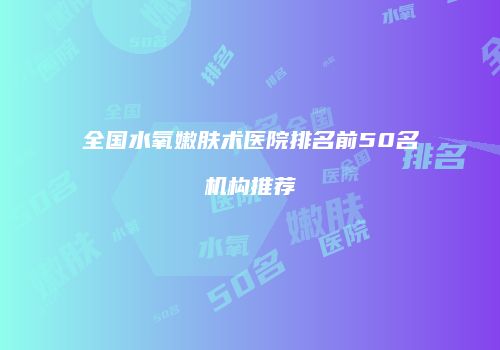 全国水氧嫩肤术医院排名前50名机构推荐