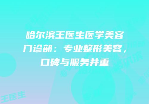 哈尔滨王医生医学美容门诊部：专业整形美容，口碑与服务并重