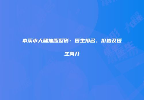 本溪市大腿抽脂整形：医生排名、价格及医生简介