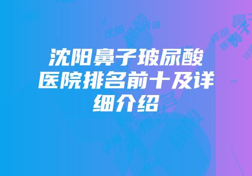 沈阳鼻子玻尿酸医院排名前十及详细介绍