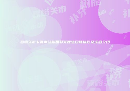 嘉峪关市卡瓦声动树脂补牙医生口碑排行及详细介绍