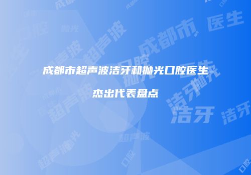 成都市超声波洁牙和抛光口腔医生杰出代表盘点