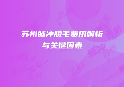 苏州脉冲脱毛费用解析与关键因素