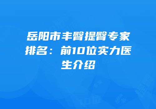 岳阳市丰臀提臀专家排名：前10位实力医生介绍
