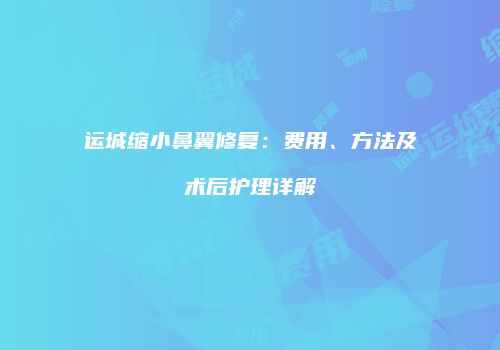 运城缩小鼻翼修复：费用、方法及术后护理详解