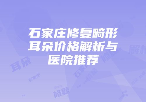石家庄修复畸形耳朵价格解析与医院推荐