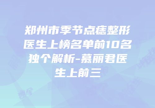 郑州市季节点痣整形医生上榜名单前10名独个解析-慕丽君医生上前三