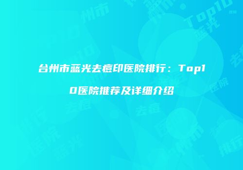 台州市蓝光去痘印医院排行：Top10医院推荐及详细介绍