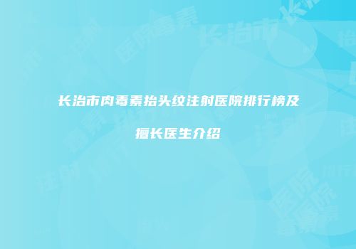 长治市肉毒素抬头纹注射医院排行榜及擅长医生介绍