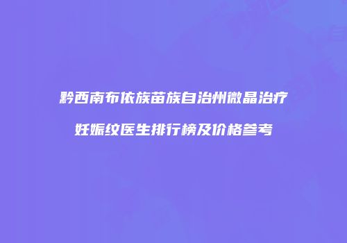 黔西南布依族苗族自治州微晶治疗妊娠纹医生排行榜及价格参考