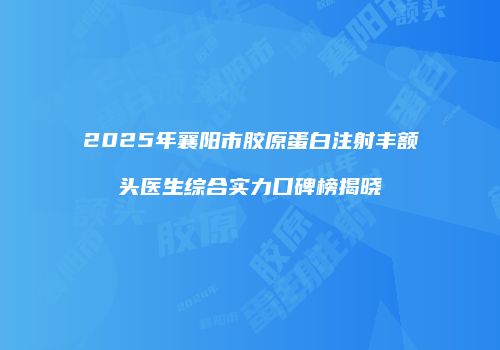 2025年襄阳市胶原蛋白注射丰额头医生综合实力口碑榜揭晓
