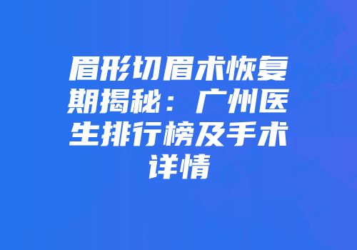 眉形切眉术恢复期揭秘：广州医生排行榜及手术详情