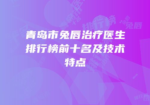青岛市兔唇治疗医生排行榜前十名及技术特点
